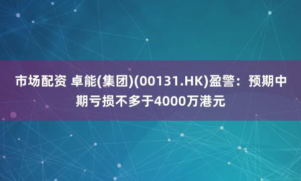 市场配资 卓能(集团)(00131.HK)盈警：预期中期亏损不多于4000万港元