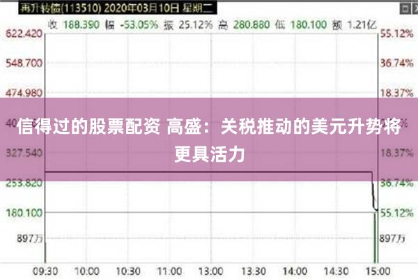 信得过的股票配资 高盛：关税推动的美元升势将更具活力