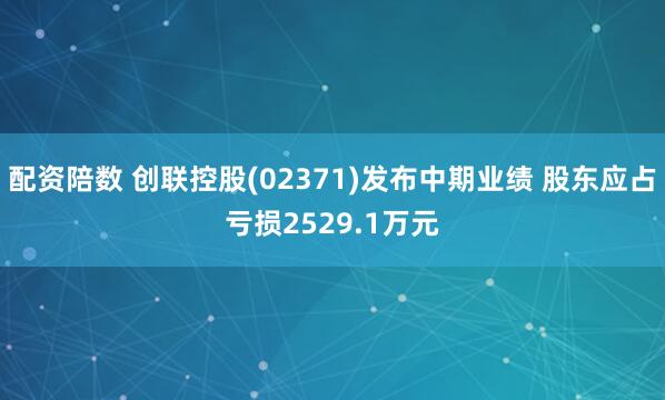 配资陪数 创联控股(02371)发布中期业绩 股东应占亏损2529.1万元