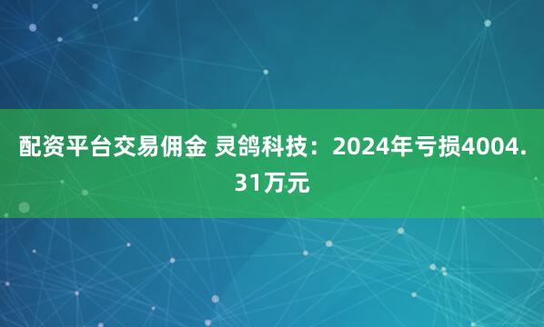 配资平台交易佣金 灵鸽科技：2024年亏损4004.31万元