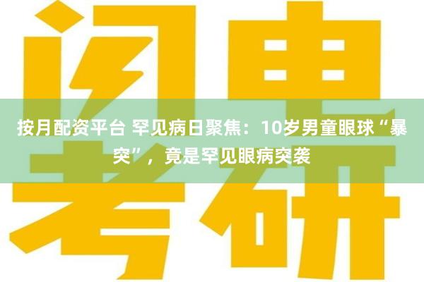 按月配资平台 罕见病日聚焦：10岁男童眼球“暴突”，竟是罕见眼病突袭