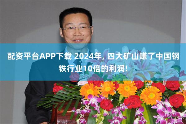 配资平台APP下载 2024年, 四大矿山赚了中国钢铁行业10倍的利润!