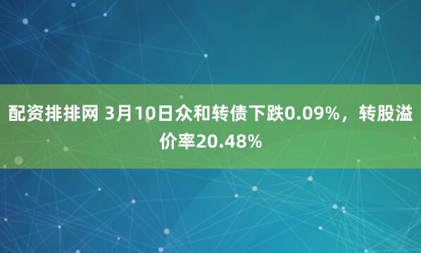 配资排排网 3月10日众和转债下跌0.09%，转股溢价率20.48%