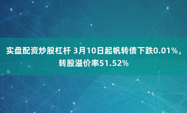 实盘配资炒股杠杆 3月10日起帆转债下跌0.01%，转股溢价率51.52%