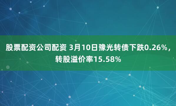 股票配资公司配资 3月10日豫光转债下跌0.26%，转股溢价率15.58%