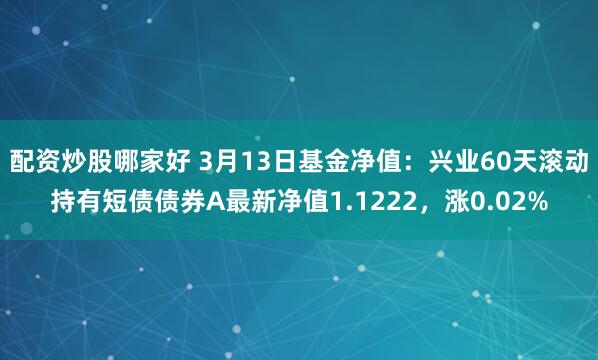 配资炒股哪家好 3月13日基金净值：兴业60天滚动持有短债债券A最新净值1.1222，涨0.02%