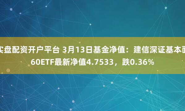 实盘配资开户平台 3月13日基金净值：建信深证基本面60ETF最新净值4.7533，跌0.36%