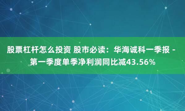 股票杠杆怎么投资 股市必读：华海诚科一季报 - 第一季度单季净利润同比减43.56%