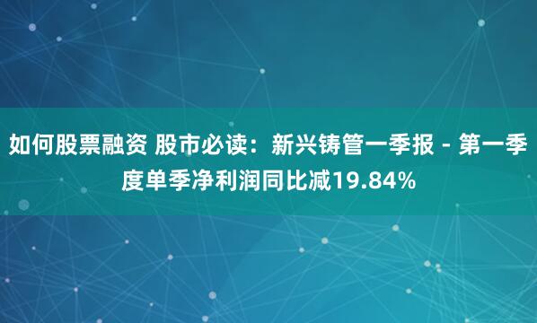 如何股票融资 股市必读：新兴铸管一季报 - 第一季度单季净利润同比减19.84%