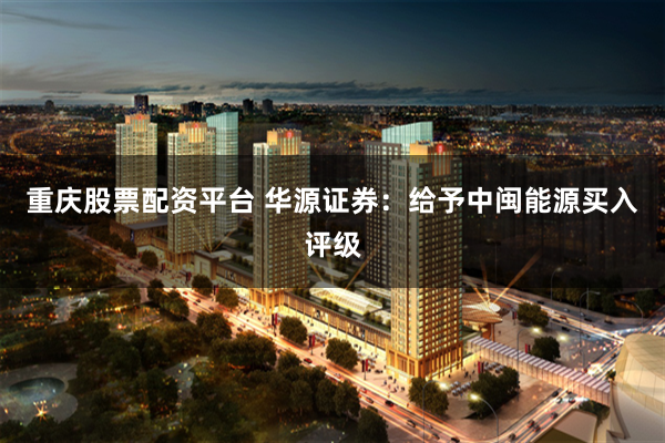 重庆股票配资平台 华源证券：给予中闽能源买入评级