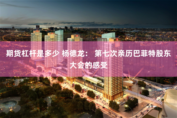 期货杠杆是多少 杨德龙： 第七次亲历巴菲特股东大会的感受