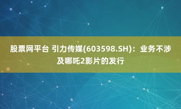股票网平台 引力传媒(603598.SH)：业务不涉及哪吒2影片的发行