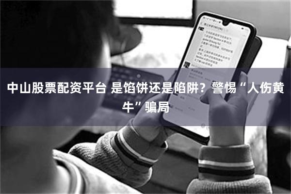 中山股票配资平台 是馅饼还是陷阱？警惕“人伤黄牛”骗局