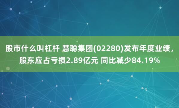 股市什么叫杠杆 慧聪集团(02280)发布年度业绩，股东应占亏损2.89亿元 同比减少84.19%