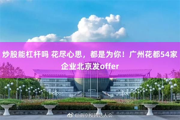 炒股能杠杆吗 花尽心思，都是为你！广州花都54家企业北京发offer