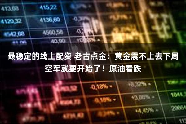 最稳定的线上配资 老古点金：黄金震不上去下周空军就要开始了！原油看跌