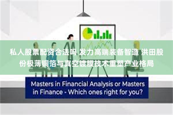 私人股票配资合法吗 发力高端装备智造 洪田股份极薄铜箔与真空镀膜技术重塑产业格局