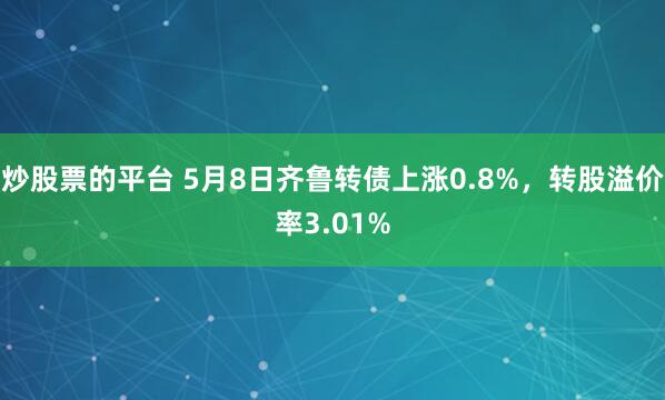 炒股票的平台 5月8日齐鲁转债上涨0.8%，转股溢价率3.01%