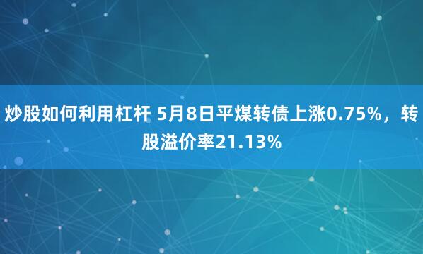 炒股如何利用杠杆 5月8日平煤转债上涨0.75%，转股溢价率21.13%