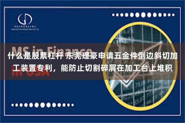 什么是股票杠杆 东莞理豪申请五金件倒边斜切加工装置专利，能防止切割碎屑在加工台上堆积