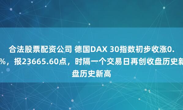 合法股票配资公司 德国DAX 30指数初步收涨0.59%，报23665.60点，时隔一个交易日再创收盘历史新高
