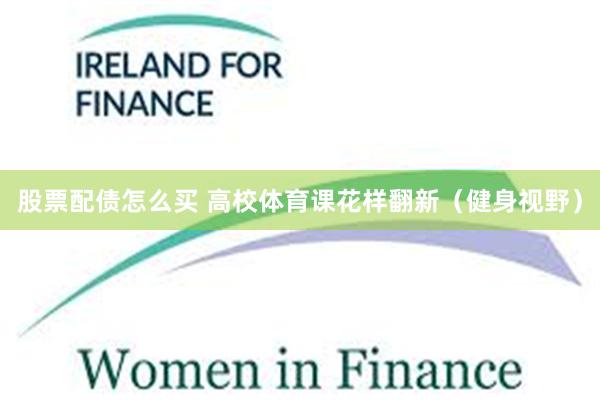 股票配债怎么买 高校体育课花样翻新（健身视野）