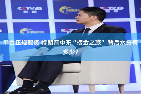 平台正规配资 特朗普中东“捞金之旅” 背后水分有多少？