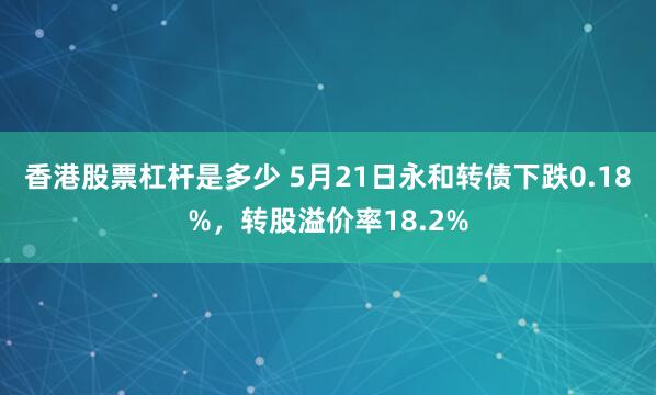 香港股票杠杆是多少 5月21日永和转债下跌0.18%，转股溢价率18.2%
