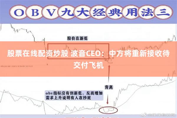 股票在线配资炒股 波音CEO：中方将重新接收待交付飞机