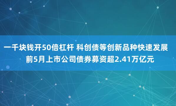 一千块钱开50倍杠杆 科创债等创新品种快速发展    前5月上市公司债券募资超2.41万亿元