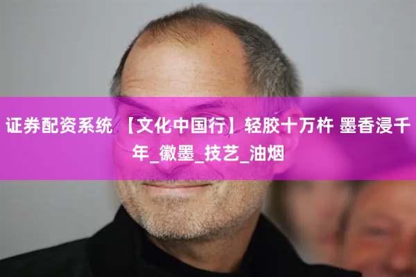 证券配资系统 【文化中国行】轻胶十万杵 墨香浸千年_徽墨_技艺_油烟