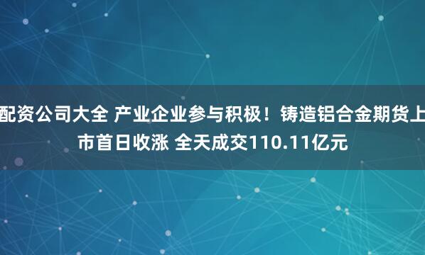 配资公司大全 产业企业参与积极！铸造铝合金期货上市首日收涨 全天成交110.11亿元
