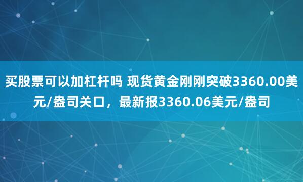 买股票可以加杠杆吗 现货黄金刚刚突破3360.00美元/盎司关口，最新报3360.06美元/盎司