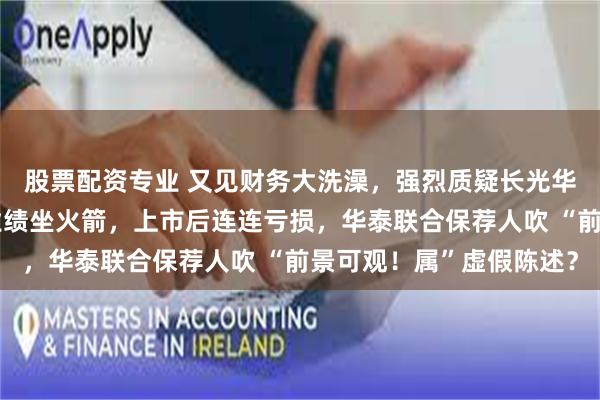 股票配资专业 又见财务大洗澡，强烈质疑长光华芯带病上市！上市前业绩坐火箭，上市后连连亏损，华泰联合保荐人吹 “前景可观！属”虚假陈述？