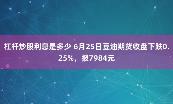 杠杆炒股利息是多少 6月25日豆油期货收盘下跌0.25%，报7984元