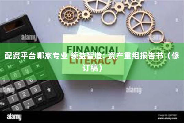 配资平台哪家专业 领益智造: 资产重组报告书（修订稿）