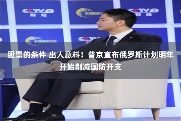 股票的条件 出人意料！普京宣布俄罗斯计划明年开始削减国防开支