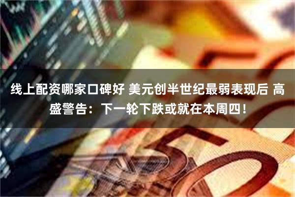 线上配资哪家口碑好 美元创半世纪最弱表现后 高盛警告：下一轮下跌或就在本周四！