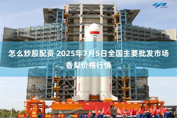怎么炒股配资 2025年7月5日全国主要批发市场香梨价格行情
