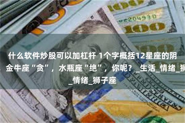 什么软件炒股可以加杠杆 1个字概括12星座的阴暗面，金牛座“贪”，水瓶座“绝”，你呢？_生活_情绪_狮子座