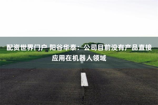 配资世界门户 阳谷华泰：公司目前没有产品直接应用在机器人领域