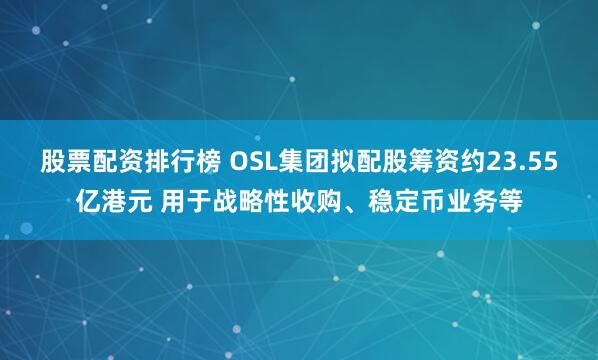 股票配资排行榜 OSL集团拟配股筹资约23.55亿港元 用于战略性收购、稳定币业务等