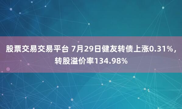 股票交易交易平台 7月29日健友转债上涨0.31%，转股溢价率134.98%