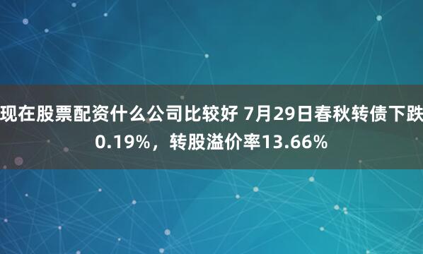 现在股票配资什么公司比较好 7月29日春秋转债下跌0.19%，转股溢价率13.66%