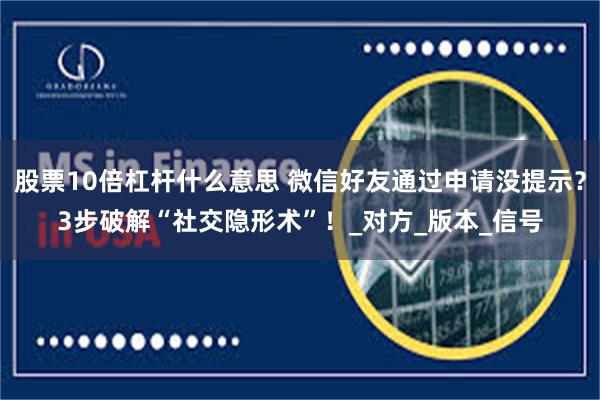 股票10倍杠杆什么意思 微信好友通过申请没提示？3步破解“社交隐形术”！_对方_版本_信号