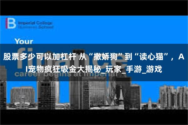 股票多少可以加杠杆 从“撒娇狗”到“读心猫”，AI宠物疯狂吸金大揭秘_玩家_手游_游戏