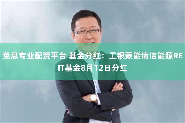 免息专业配资平台 基金分红：工银蒙能清洁能源REIT基金8月12日分红