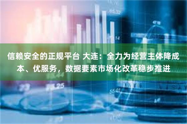 信赖安全的正规平台 大连：全力为经营主体降成本、优服务，数据要素市场化改革稳步推进