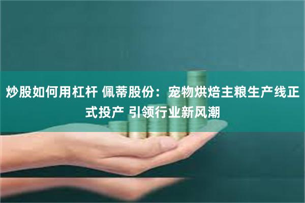 炒股如何用杠杆 佩蒂股份：宠物烘焙主粮生产线正式投产 引领行业新风潮