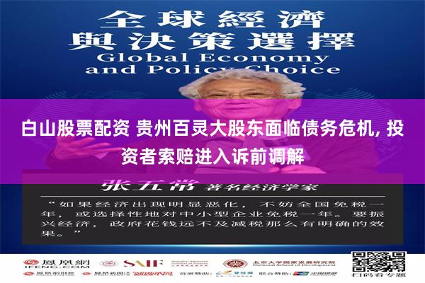 白山股票配资 贵州百灵大股东面临债务危机, 投资者索赔进入诉前调解